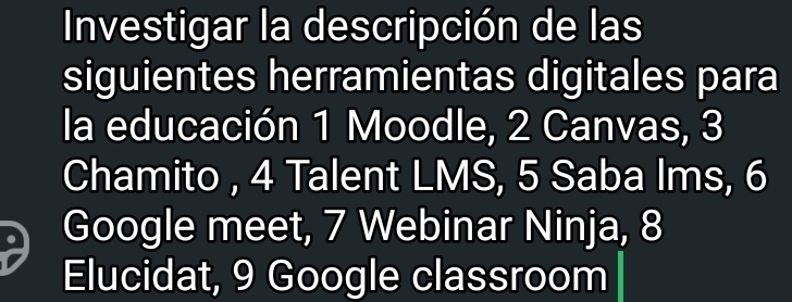 Investigar la descripción de las 
siguientes herramientas digitales para 
la educación 1 Moodle, 2 Canvas, 3
Chamito , 4 Talent LMS, 5 Saba lms, 6
Google meet, 7 Webinar Ninja, 8
Elucidat, 9 Google classroom