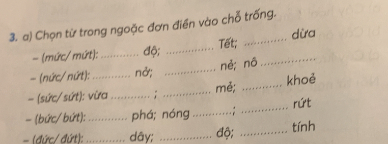 Chọn từ trong ngoặc đơn điền vào chỗ trống. 
dừa 
= (mức/ mứt): độ; _Tết; 
- (nức/ nứt): nở; _nẻ; nô 
mẻ; _khoẻ 
_ 
- (sức/sứt): vừa 
. ; 
rứt 
- (bức/ bứt): _phá; nóng ._ .......; 
- (đức/ đứt): _dây; _độ; _tính