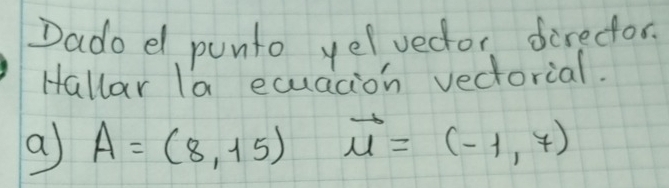 Dado el punto yelvedor direcor 
Hallar la equation vectorial. 
a A=(8,15) vector u=(-1,7)