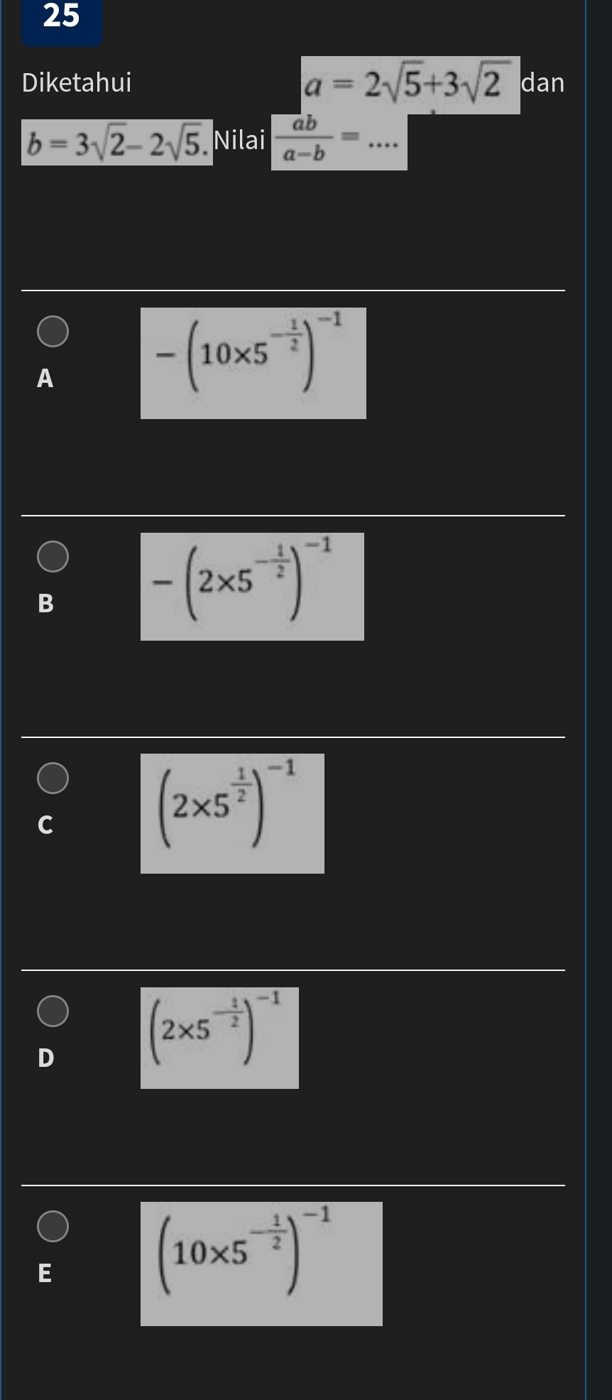 Diketahui a=2sqrt(5)+3sqrt(2) dan
b=3sqrt(2)-2sqrt(5). Nilai  ab/a-b = _
-(10* 5^(-frac 1)2)^-1
B
-(2* 5^(-frac 1)2)^-1
(2* 5^(frac 1)2)^-1
(2* 5^(-frac 1)2)^-1
E
(10* 5^(-frac 1)2)^-1