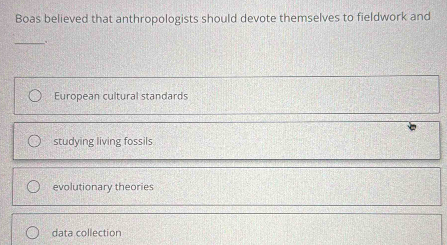 Boas believed that anthropologists should devote themselves to fieldwork and
_
European cultural standards
studying living fossils
evolutionary theories
data collection