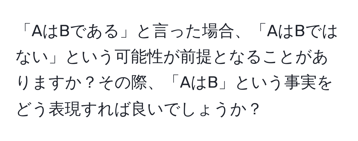 「AはBである」と言った場合、「AはBではない」という可能性が前提となることがありますか？その際、「AはB」という事実をどう表現すれば良いでしょうか？