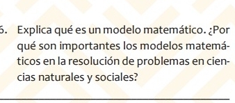 Explica qué es un modelo matemático. ¿Por 
qué son importantes los modelos matemá- 
ticos en la resolución de problemas en cien- 
cias naturales y sociales?