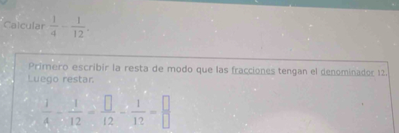 Calcular  1/4 - 1/12 . 
Primero escribir la resta de modo que las fracciones tengan el denominador 12. 
Luego restar.
 1/4 - 1/12 = □ /12 - 1/12 = □ /□  