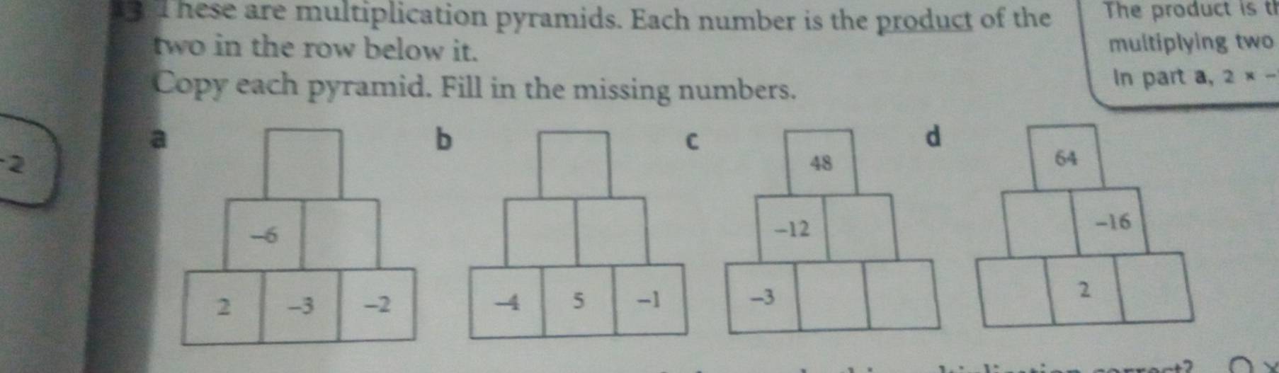 hese are multiplication pyramids. Each number is the product of the The product is t 
two in the row below it. 
multiplying two 
Copy each pyramid. Fill in the missing numbers. In part a, 2* -
a 
2