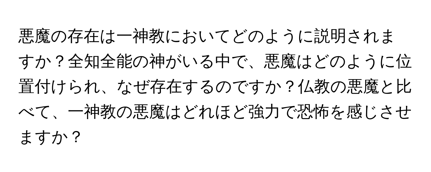 悪魔の存在は一神教においてどのように説明されますか？全知全能の神がいる中で、悪魔はどのように位置付けられ、なぜ存在するのですか？仏教の悪魔と比べて、一神教の悪魔はどれほど強力で恐怖を感じさせますか？