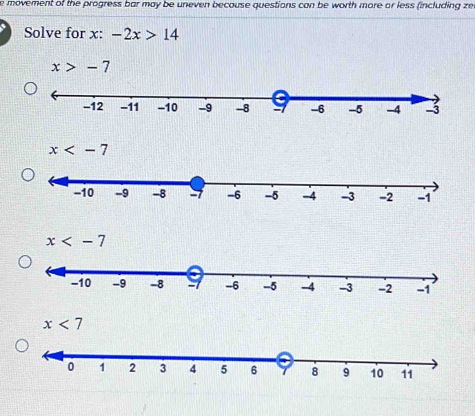 movement of the progress bar may be uneven because questions can be worth more or less (including zer
Solve for x : -2x>14
x>-7
x
x
x<7</tex>