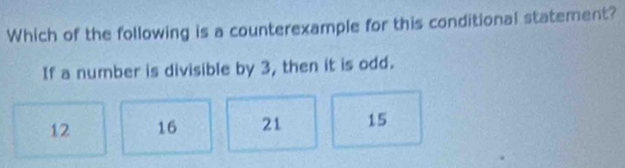 Which of the following is a counterexample for this conditional statement?
If a number is divisible by 3, then it is odd.
12
16
21
15