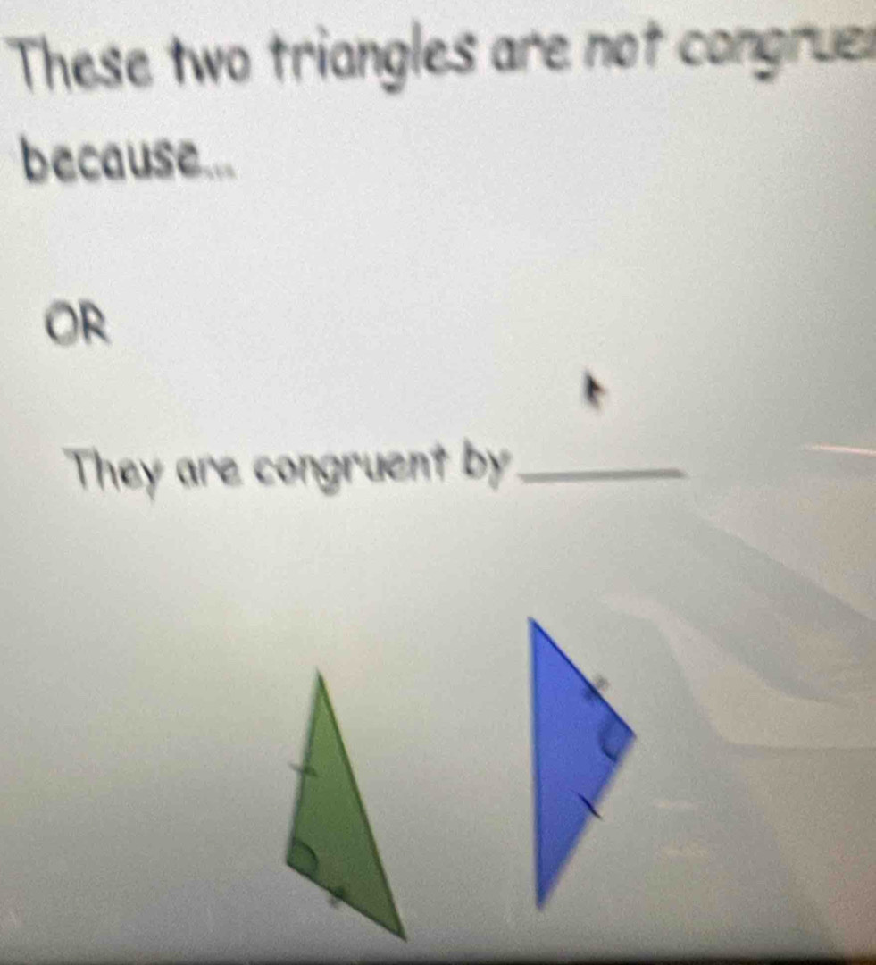 These two triangles are not congruer 
because... 
OR 
They are congruent by_