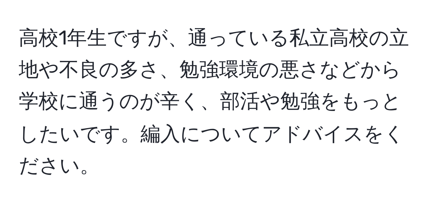 高校1年生ですが、通っている私立高校の立地や不良の多さ、勉強環境の悪さなどから学校に通うのが辛く、部活や勉強をもっとしたいです。編入についてアドバイスをください。