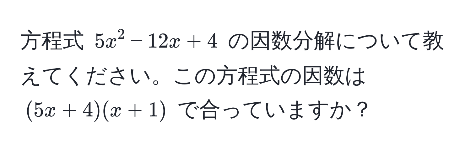 方程式 (5x^2 - 12x + 4) の因数分解について教えてください。この方程式の因数は ((5x + 4)(x + 1)) で合っていますか？