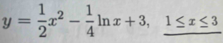 y= 1/2 x^2- 1/4 ln x+3, _ 1≤ x≤ 3