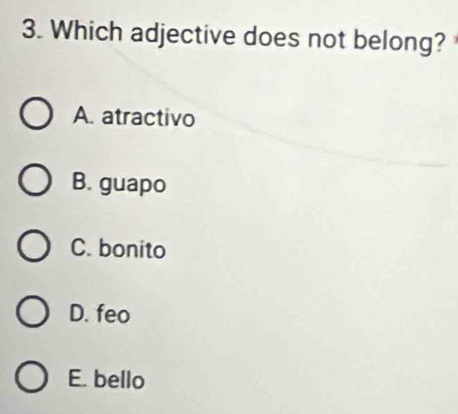 Which adjective does not belong?
A. atractivo
B. guapo
C. bonito
D. feo
E. bello