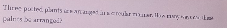 Three potted plants are arranged in a circular manner. How many ways can these 
palnts be arranged?