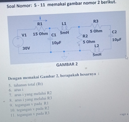 Soal Nomor: 5 - 11 memakai gambar nomor 2 berikut. 
Dengan memakai Gambar 2, berapakah besarnya : 
5. tahanan total (Rt) 
6. arus i 
7. arus i yang melalui R2
8. arus i yang melalui R3
9. tegangan v pada R 1
10. tegangan v pada R2
11. tegangan v pada R3
rage l