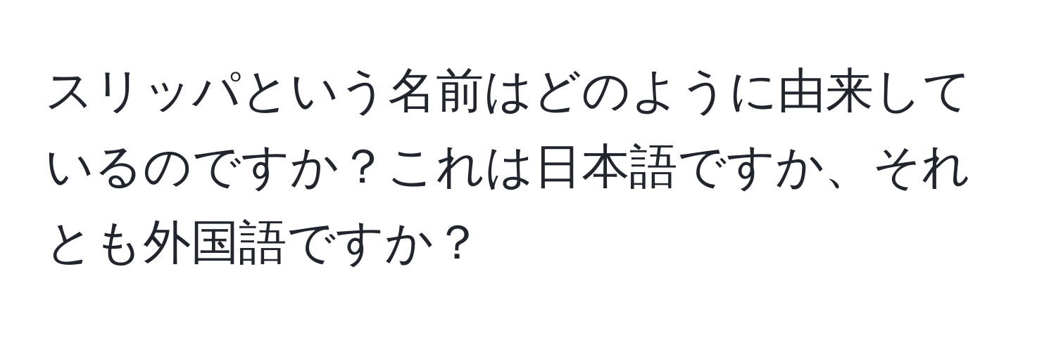 スリッパという名前はどのように由来しているのですか？これは日本語ですか、それとも外国語ですか？