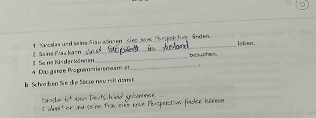 Yaroslav und seine Frau können _e ve bektive finden. 
2 Seine Frau kann_ _leben. 
3 Seine Kinder können_ besuchen. 
4 Das ganze Programmiererteam ist 
_. 
b Schreiben Sie die Sätze neu mit damit. 
Yaroslav ist na 


e r