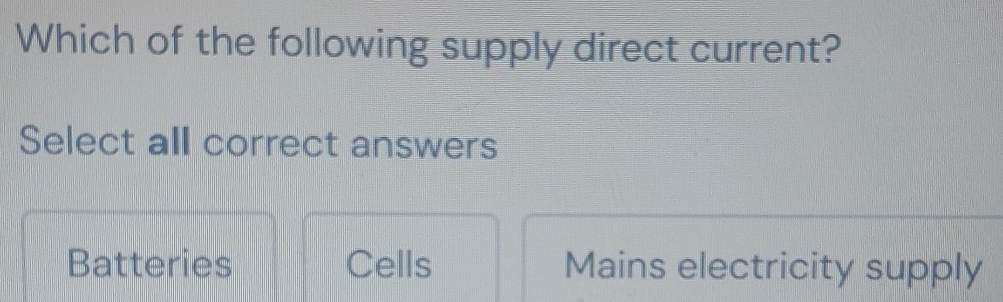 Which of the following supply direct current?
Select all correct answers
Batteries Cells Mains electricity supply