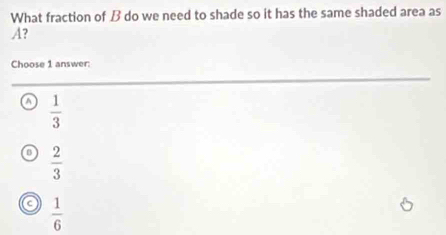 What fraction of B do we need to shade so it has the same shaded area as
A?
Choose 1 answer:
o  1/3 
n  2/3 
 1/6 