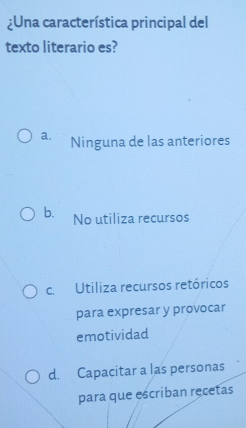 ¿Una característica principal del
texto literario es?
a. Ninguna de las anteriores
b. No utiliza recursos
C. Utiliza recursos retóricos
para expresar y provocar
emotividad
d. Capacitar a las personas
para que escriban recetas