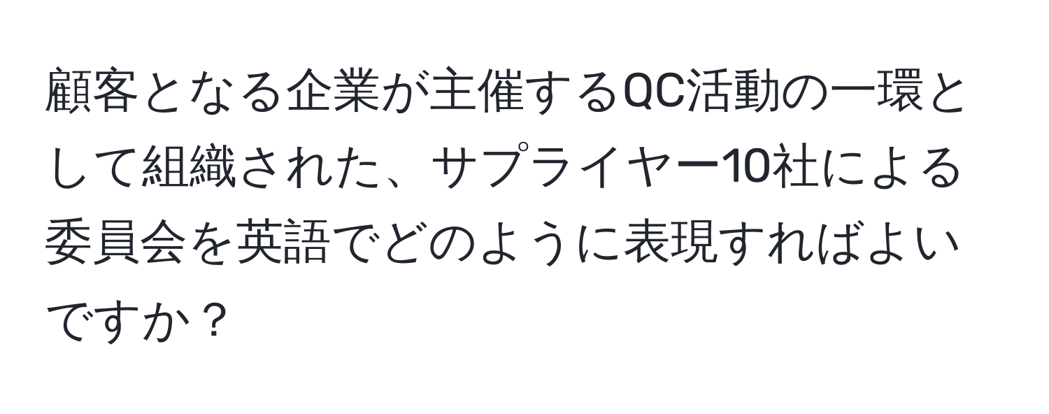 顧客となる企業が主催するQC活動の一環として組織された、サプライヤー10社による委員会を英語でどのように表現すればよいですか？