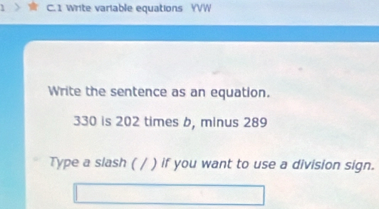 Write variable equations YVW 
Write the sentence as an equation.
330 is 202 times b, minus 289
Type a slash ( / ) if you want to use a division sign.