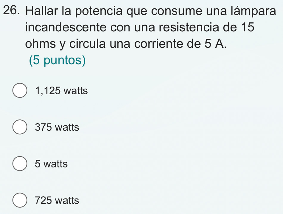 Hallar la potencia que consume una lámpara
incandescente con una resistencia de 15
ohms y circula una corriente de 5 A.
(5 puntos)
1,125 watts
375 watts
5 watts
725 watts