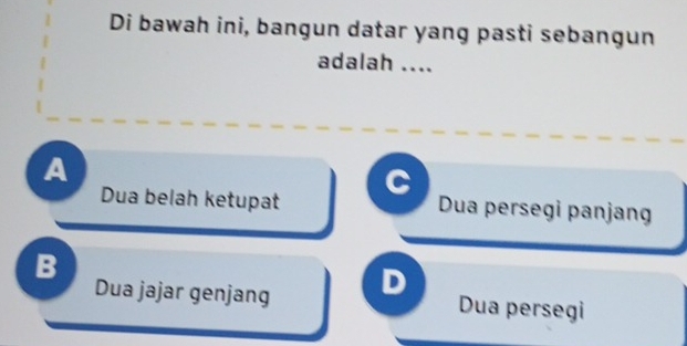 Di bawah ini, bangun datar yang pasti sebangun
adalah ....
A
Dua belah ketupat Dua persegi panjang
B
Dua jajar genjang D
Dua persegi