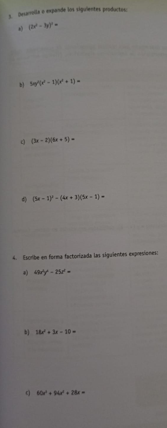 Desarrolla o expande los siguientes productos: 
a) (2x^2-3y)^2=
b) 5xy^2(x^2-1)(x^2+1)=
c) (3x-2)(6x+5)=
d) (5x-1)^2-(4x+3)(5x-1)=
4. Escribe en forma factorizada las siguientes expresiones: 
a) 49x^2y^4-25z^2=
b) 18x^2+3x-10=
c) 60x^3+94x^2+28x=