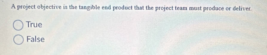 A project objective is the tangible end product that the project team must produce or deliver.
True
False