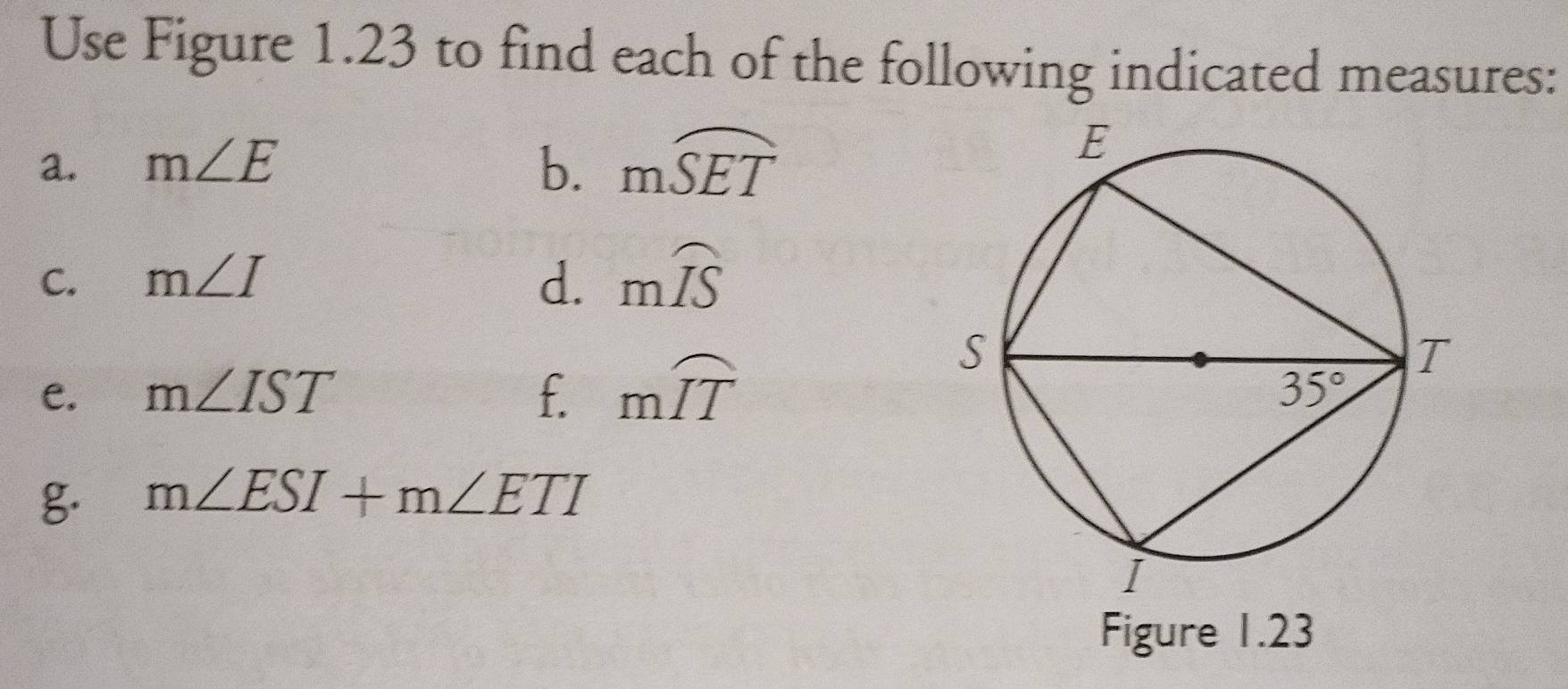 Use Figure 1.23 to find each of the following indicated measures:
a. m∠ E b. mwidehat SET
C. m∠ I d. mwidehat IS
e. m∠ IST f. mwidehat IT
g m∠ ESI+m∠ ETI
Figure 1.23