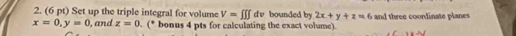 Set up the triple integral for volume V=∈t ∈t dv bounded by 2x+y+z=6 and three coordinate planes
x=0, y=0 , and z=0. (* bonus 4 pts for calculating the exact volume).