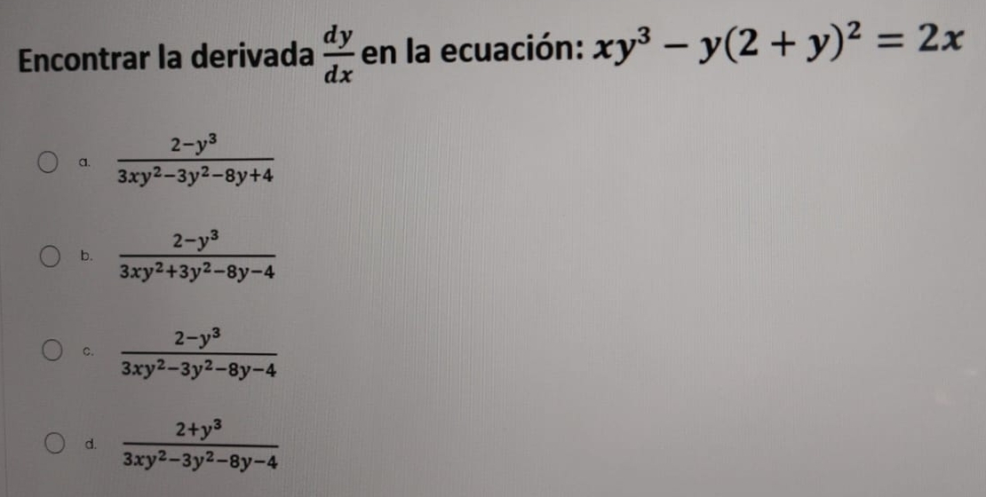 Encontrar la derivada  dy/dx  en la ecuación: xy^3-y(2+y)^2=2x
a.  (2-y^3)/3xy^2-3y^2-8y+4 
b.  (2-y^3)/3xy^2+3y^2-8y-4 
c.  (2-y^3)/3xy^2-3y^2-8y-4 
d.  (2+y^3)/3xy^2-3y^2-8y-4 