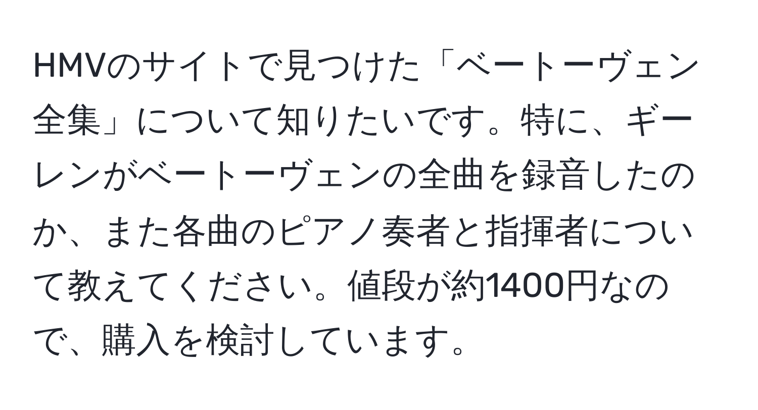 HMVのサイトで見つけた「ベートーヴェン全集」について知りたいです。特に、ギーレンがベートーヴェンの全曲を録音したのか、また各曲のピアノ奏者と指揮者について教えてください。値段が約1400円なので、購入を検討しています。