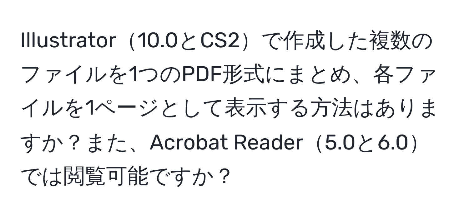 Illustrator10.0とCS2で作成した複数のファイルを1つのPDF形式にまとめ、各ファイルを1ページとして表示する方法はありますか？また、Acrobat Reader5.0と6.0では閲覧可能ですか？