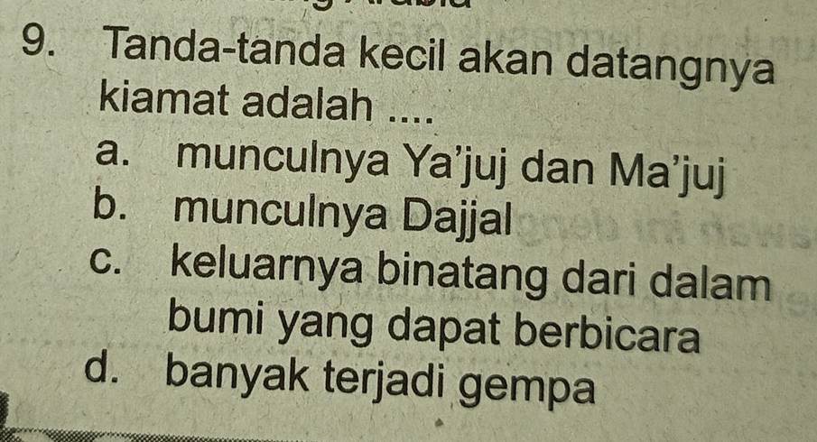 Tanda-tanda kecil akan datangnya
kiamat adalah ....
a. munculnya Ya’juj dan Ma’juj
b. munculnya Dajjal
c. keluarnya binatang dari dalam
bumi yang dapat berbicara
d. banyak terjadi gempa