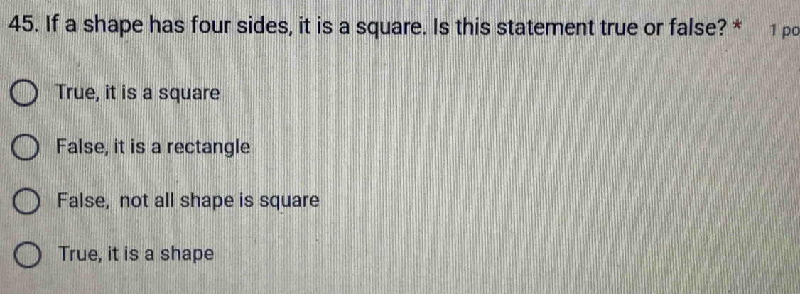 If a shape has four sides, it is a square. Is this statement true or false? * 1 po
True, it is a square
False, it is a rectangle
False, not all shape is square
True, it is a shape