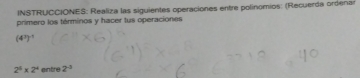 INSTRUCCIONES: Realiza las siguientes operaciones entre polinomios: (Recuerda ordenar 
primero los términos y hacer tus operaciones
(4^3)^-1
2^5* 2^4 eintre 2^(-3)