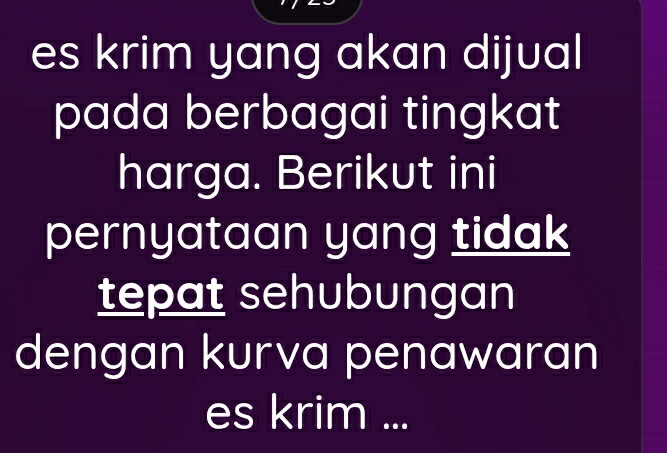 es krim yang akan dijual 
pada berbagai tingkat 
harga. Berikut ini 
pernyataan yang tidak 
tepat sehubungan 
dengan kurva penawaran 
es krim ...