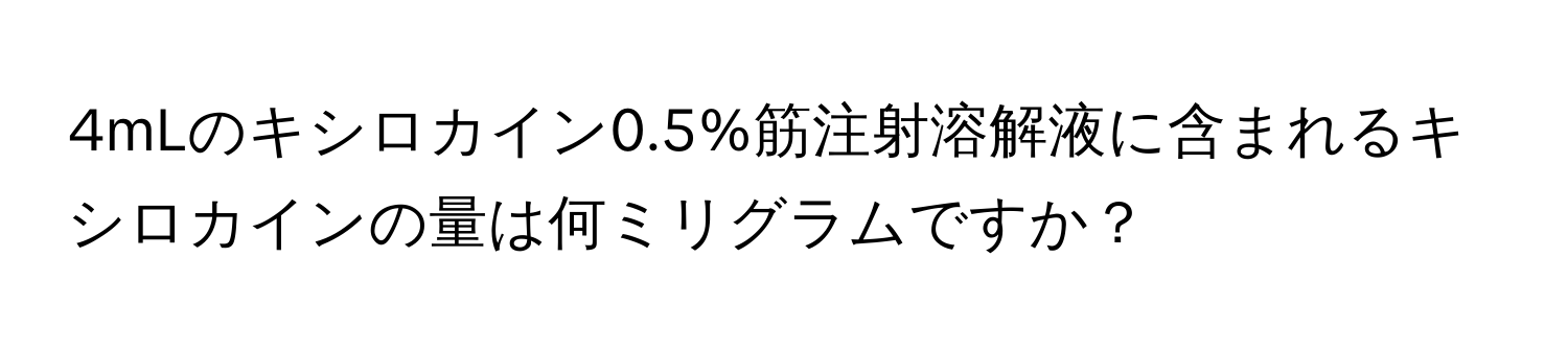 4mLのキシロカイン0.5%筋注射溶解液に含まれるキシロカインの量は何ミリグラムですか？