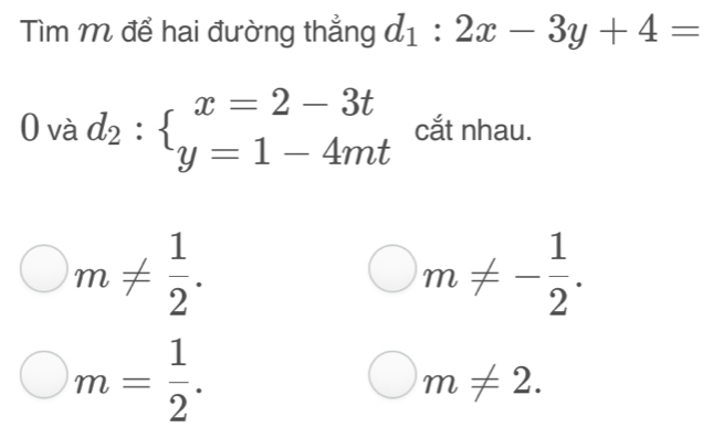 Tìm M để hai đường thẳng d_1:2x-3y+4=
)vdot a d_2:beginarrayl x=2-3t y=1-4mtendarray. □ ,□ ) cắt nhau.
m!=  1/2 .
m!= - 1/2 .
m= 1/2 .
m!= 2.