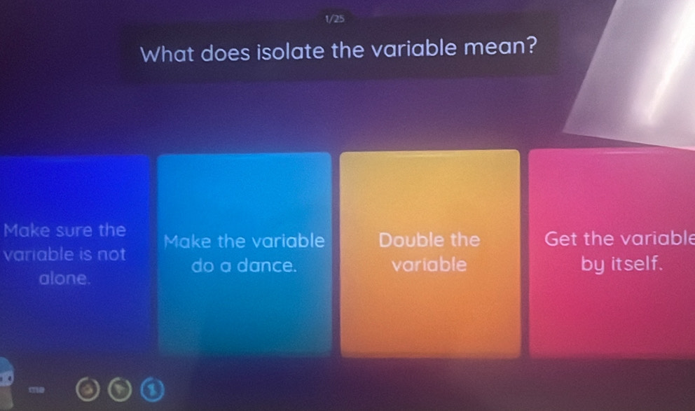 1/25
What does isolate the variable mean?
Make sure the Make the variable Double the Get the variable
variable is not do a dance.
variable by itself.
alone.