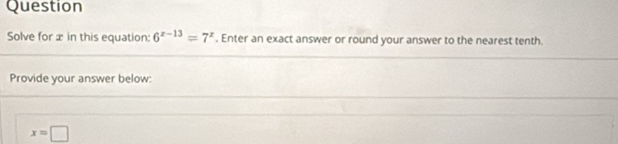 Question 
Solve for x in this equation: 6^(x-13)=7^x. Enter an exact answer or round your answer to the nearest tenth. 
Provide your answer below:
x=□