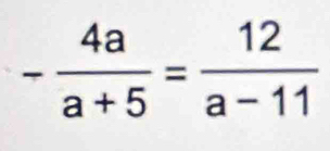 - 4a/a+5 = 12/a-11 