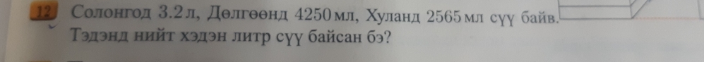 12 Солонгод 3.2л, Дθлгθθнд 425Омл, Χуланд 2565млсуу байв. 
Τэдэнд нийτ хэдэн литр суу байсан бэ?