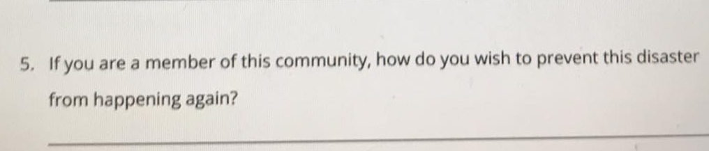 If you are a member of this community, how do you wish to prevent this disaster 
from happening again? 
_