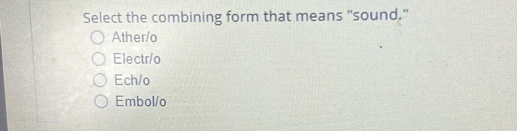 Select the combining form that means "sound."
Ather/o
Electr/o
Ech/o
Embol/o