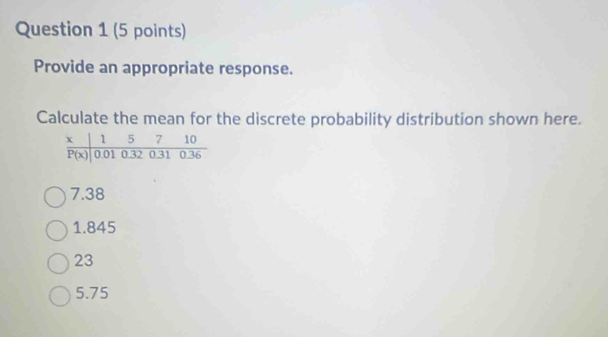 Provide an appropriate response.
Calculate the mean for the discrete probability distribution shown here.
7.38
1.845
23
5.75