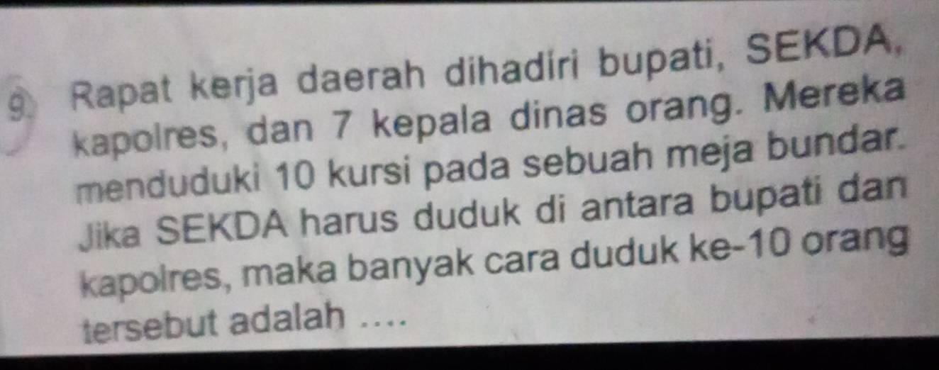 Rapat kerja daerah dihadiri bupati, SEKDA, 
kapolres, dan 7 kepala dinas orang. Mereka 
menduduki 10 kursi pada sebuah meja bundar. 
Jika SEKDA harus duduk di antara bupati dan 
kapolres, maka banyak cara duduk ke- 10 orang 
tersebut adalah ...