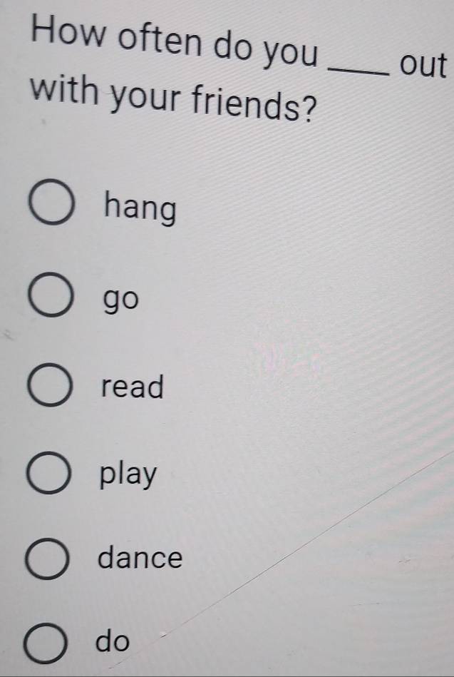 How often do you_
out
with your friends?
hang
go
read
play
dance
do